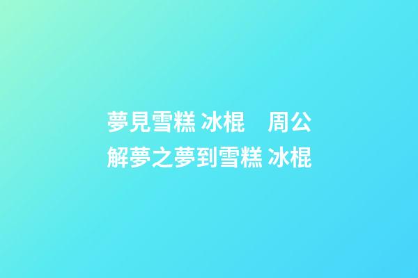 夢見雪糕 冰棍　周公解夢之夢到雪糕 冰棍